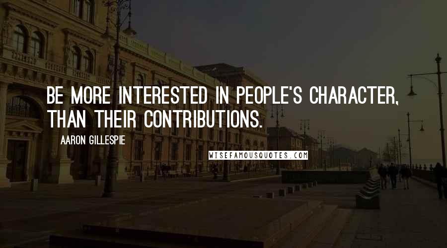 Aaron Gillespie Quotes: Be more interested in people's character, than their contributions.