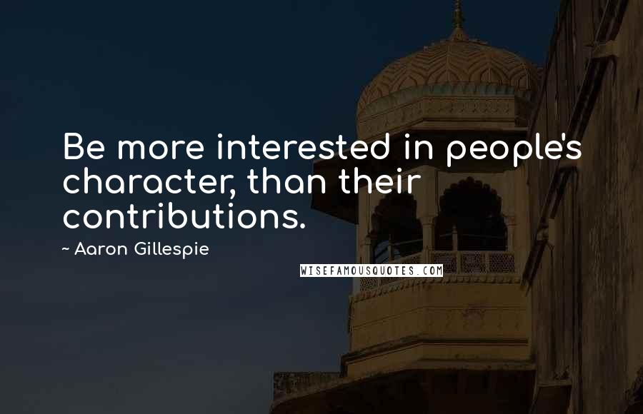 Aaron Gillespie Quotes: Be more interested in people's character, than their contributions.