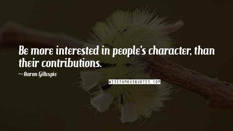 Aaron Gillespie Quotes: Be more interested in people's character, than their contributions.