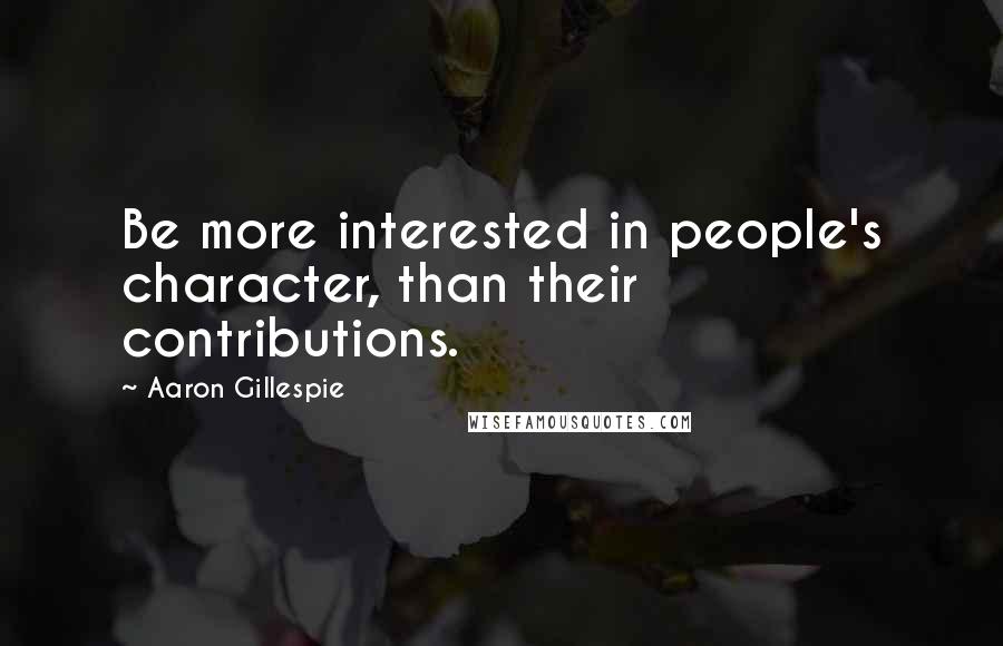 Aaron Gillespie Quotes: Be more interested in people's character, than their contributions.