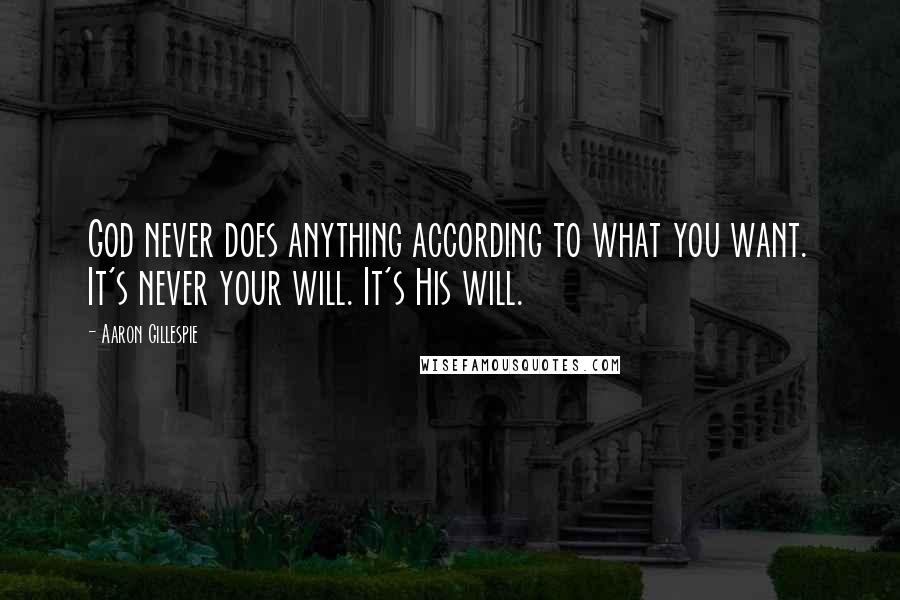 Aaron Gillespie Quotes: God never does anything according to what you want. It's never your will. It's His will.