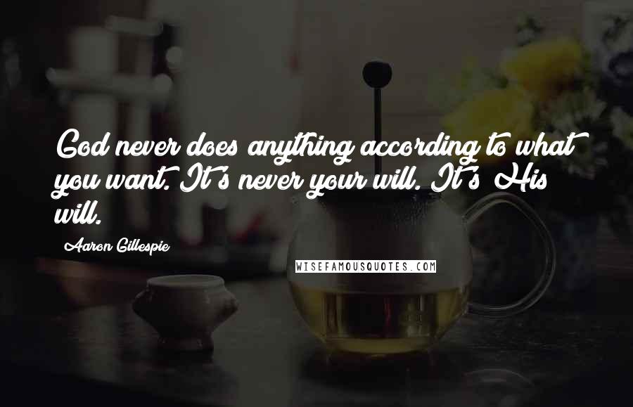 Aaron Gillespie Quotes: God never does anything according to what you want. It's never your will. It's His will.