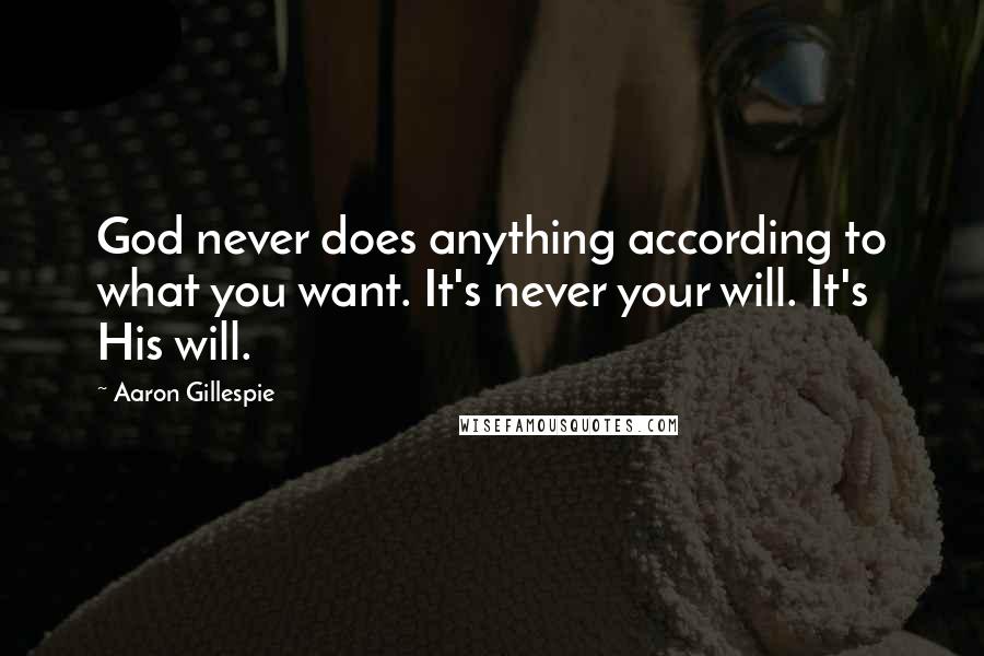 Aaron Gillespie Quotes: God never does anything according to what you want. It's never your will. It's His will.