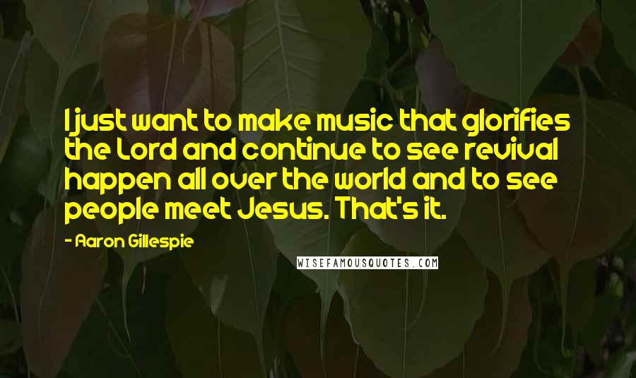 Aaron Gillespie Quotes: I just want to make music that glorifies the Lord and continue to see revival happen all over the world and to see people meet Jesus. That's it.