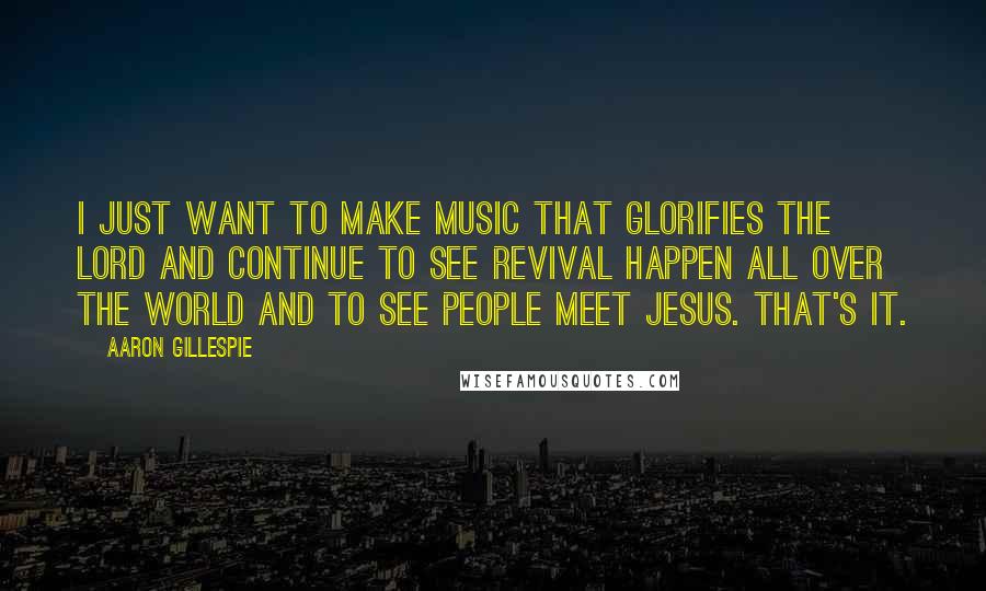 Aaron Gillespie Quotes: I just want to make music that glorifies the Lord and continue to see revival happen all over the world and to see people meet Jesus. That's it.