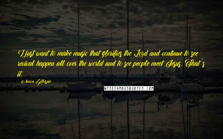 Aaron Gillespie Quotes: I just want to make music that glorifies the Lord and continue to see revival happen all over the world and to see people meet Jesus. That's it.