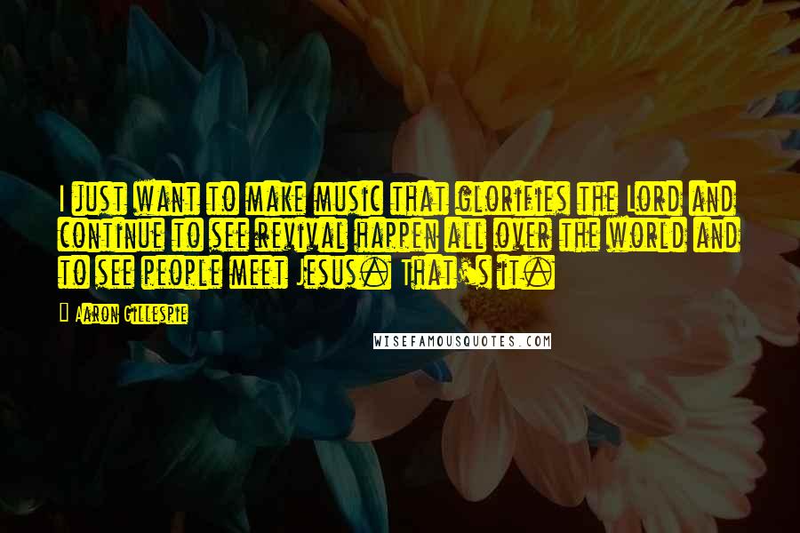Aaron Gillespie Quotes: I just want to make music that glorifies the Lord and continue to see revival happen all over the world and to see people meet Jesus. That's it.