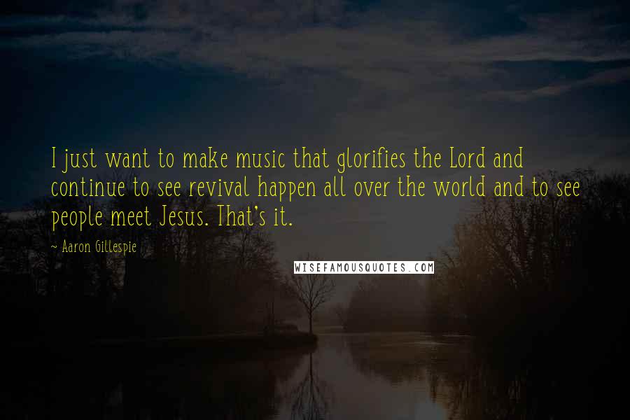 Aaron Gillespie Quotes: I just want to make music that glorifies the Lord and continue to see revival happen all over the world and to see people meet Jesus. That's it.