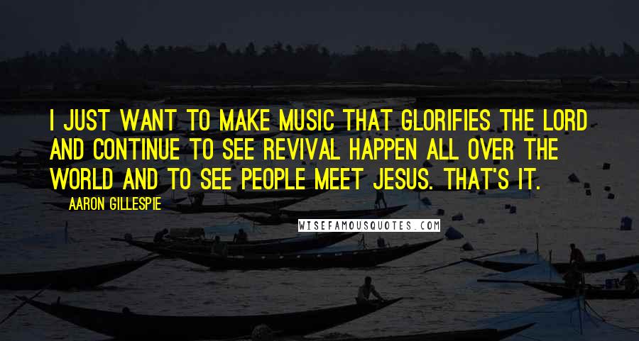 Aaron Gillespie Quotes: I just want to make music that glorifies the Lord and continue to see revival happen all over the world and to see people meet Jesus. That's it.