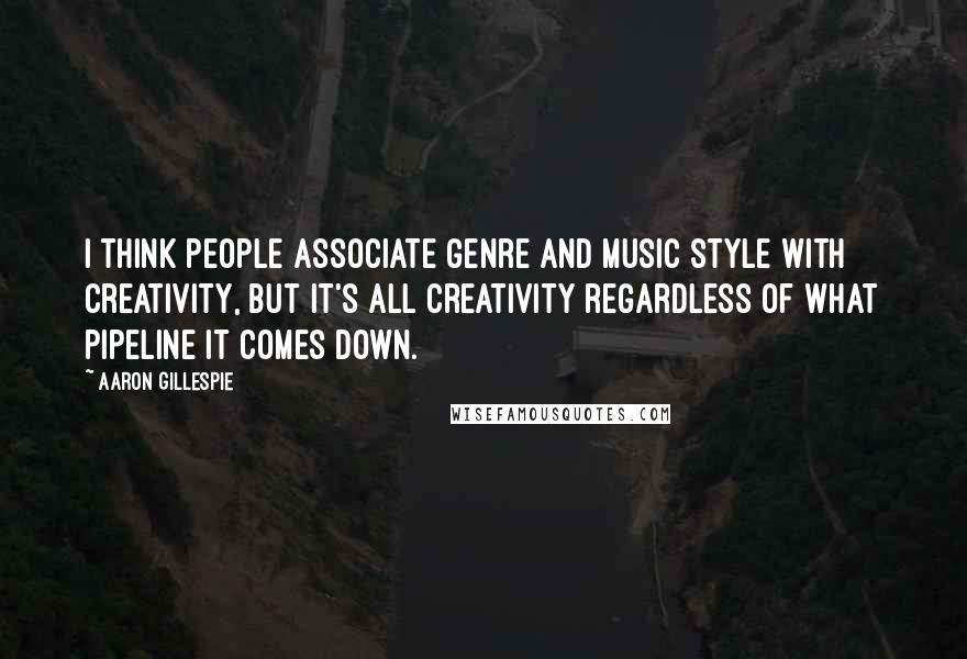 Aaron Gillespie Quotes: I think people associate genre and music style with creativity, but it's all creativity regardless of what pipeline it comes down.