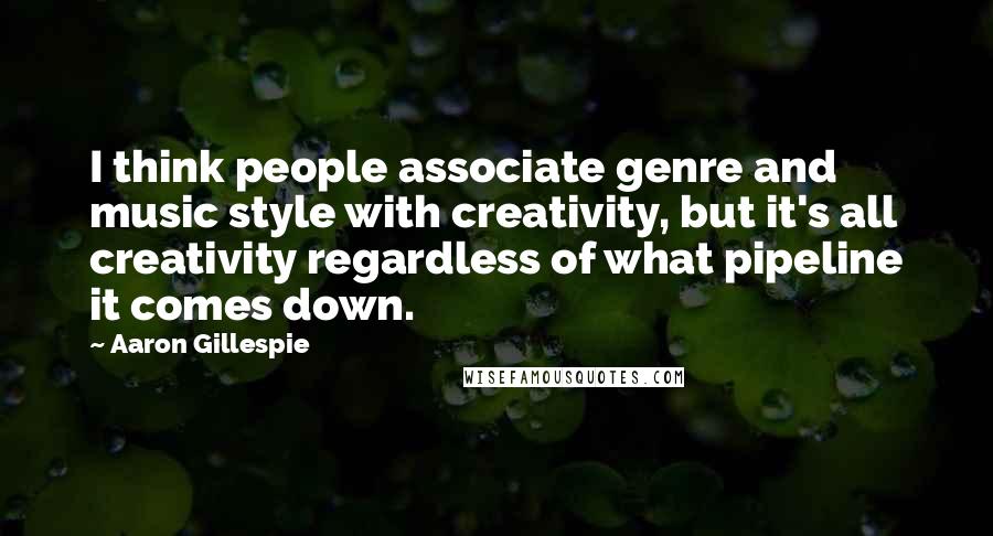 Aaron Gillespie Quotes: I think people associate genre and music style with creativity, but it's all creativity regardless of what pipeline it comes down.