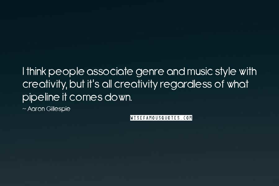 Aaron Gillespie Quotes: I think people associate genre and music style with creativity, but it's all creativity regardless of what pipeline it comes down.