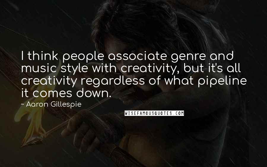 Aaron Gillespie Quotes: I think people associate genre and music style with creativity, but it's all creativity regardless of what pipeline it comes down.