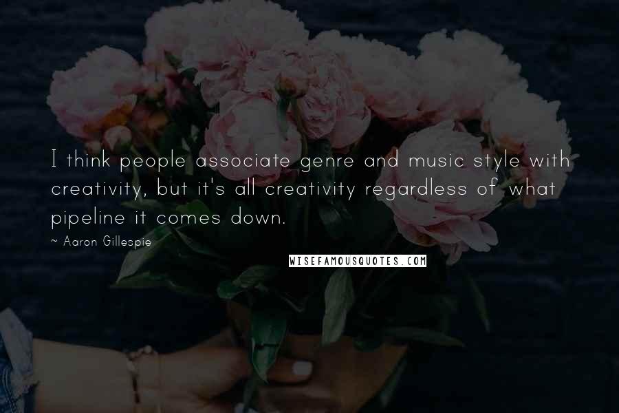 Aaron Gillespie Quotes: I think people associate genre and music style with creativity, but it's all creativity regardless of what pipeline it comes down.