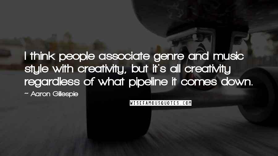 Aaron Gillespie Quotes: I think people associate genre and music style with creativity, but it's all creativity regardless of what pipeline it comes down.