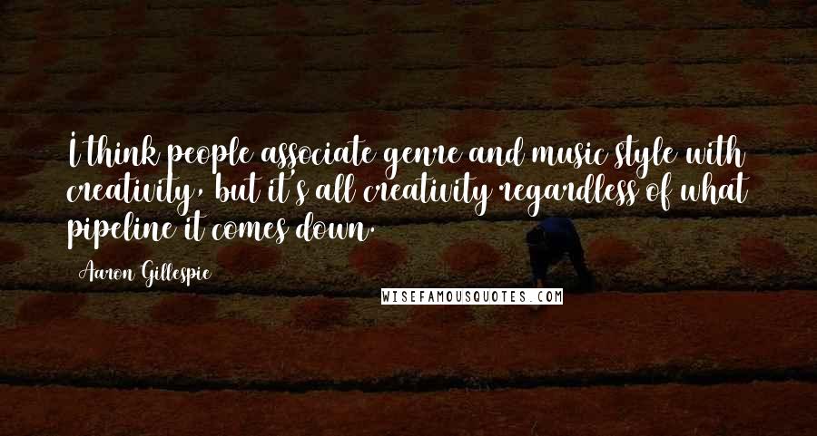 Aaron Gillespie Quotes: I think people associate genre and music style with creativity, but it's all creativity regardless of what pipeline it comes down.