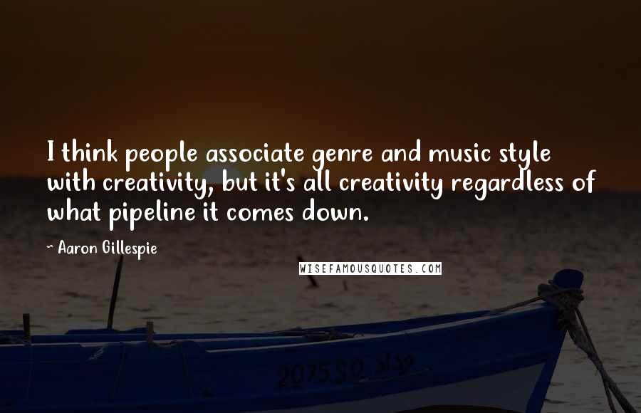 Aaron Gillespie Quotes: I think people associate genre and music style with creativity, but it's all creativity regardless of what pipeline it comes down.