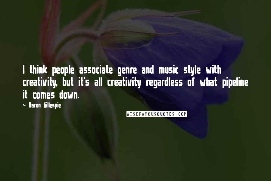 Aaron Gillespie Quotes: I think people associate genre and music style with creativity, but it's all creativity regardless of what pipeline it comes down.