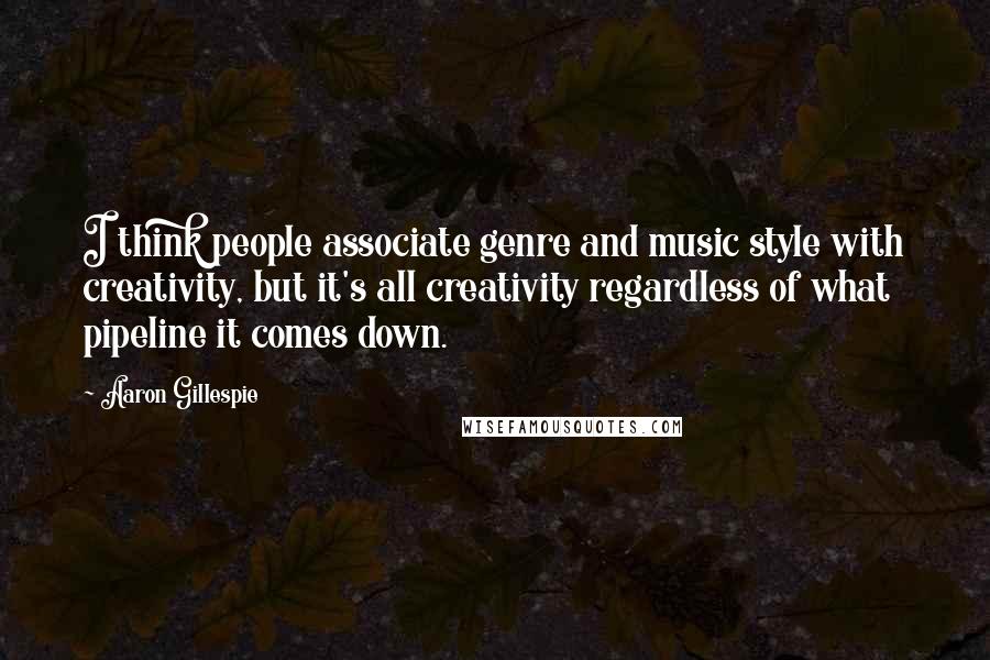 Aaron Gillespie Quotes: I think people associate genre and music style with creativity, but it's all creativity regardless of what pipeline it comes down.