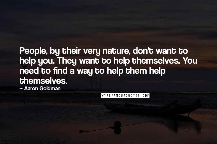 Aaron Goldman Quotes: People, by their very nature, don't want to help you. They want to help themselves. You need to find a way to help them help themselves.