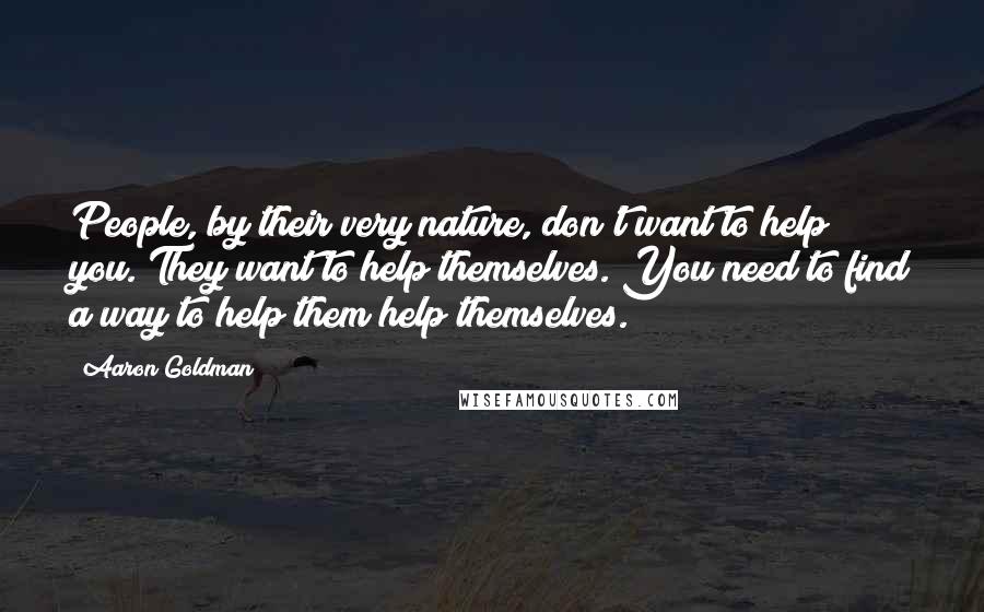 Aaron Goldman Quotes: People, by their very nature, don't want to help you. They want to help themselves. You need to find a way to help them help themselves.