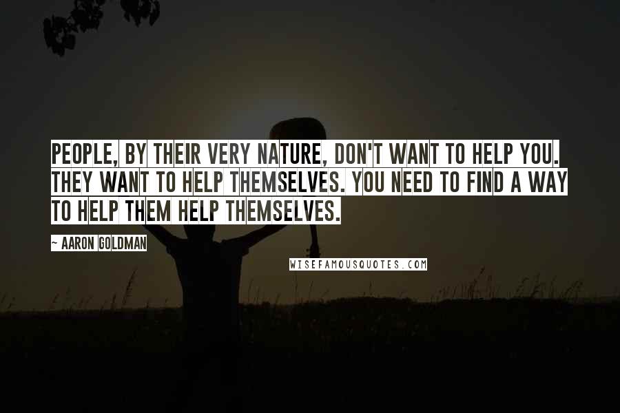 Aaron Goldman Quotes: People, by their very nature, don't want to help you. They want to help themselves. You need to find a way to help them help themselves.