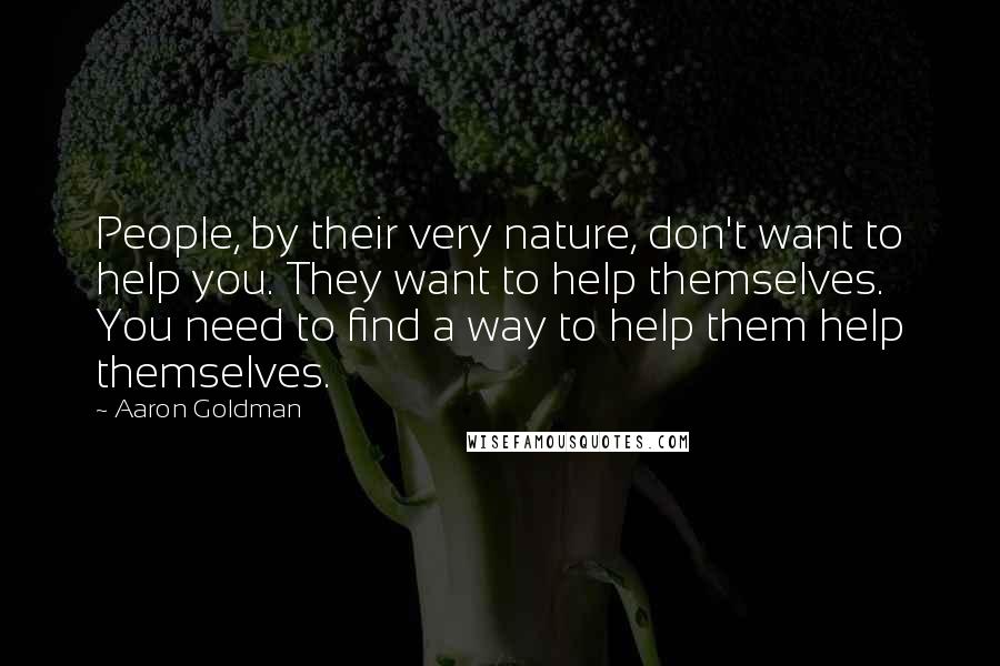 Aaron Goldman Quotes: People, by their very nature, don't want to help you. They want to help themselves. You need to find a way to help them help themselves.