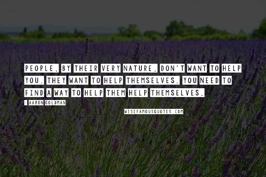 Aaron Goldman Quotes: People, by their very nature, don't want to help you. They want to help themselves. You need to find a way to help them help themselves.