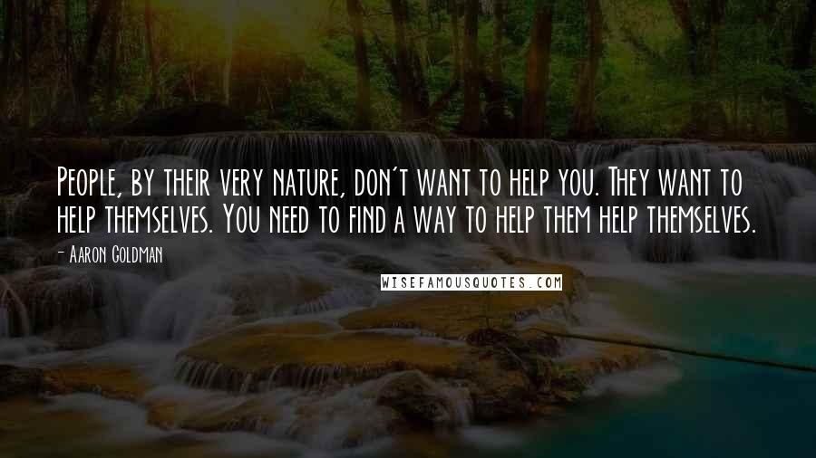 Aaron Goldman Quotes: People, by their very nature, don't want to help you. They want to help themselves. You need to find a way to help them help themselves.