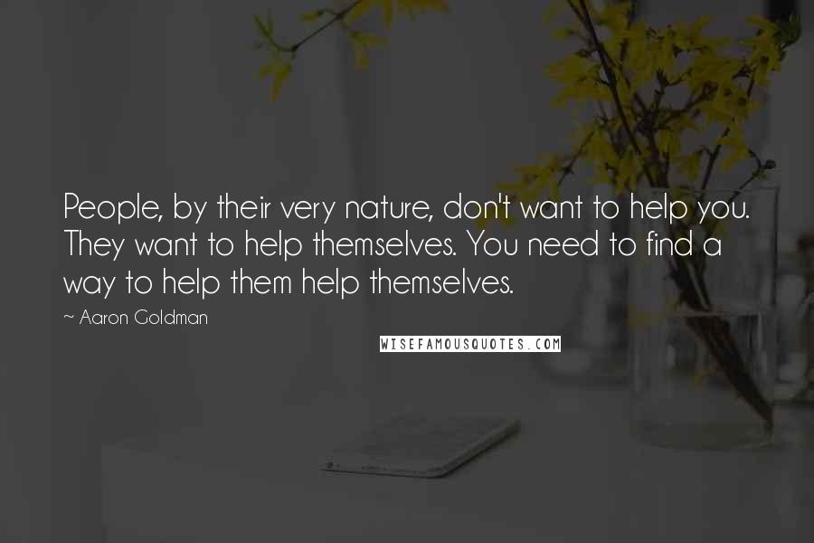 Aaron Goldman Quotes: People, by their very nature, don't want to help you. They want to help themselves. You need to find a way to help them help themselves.