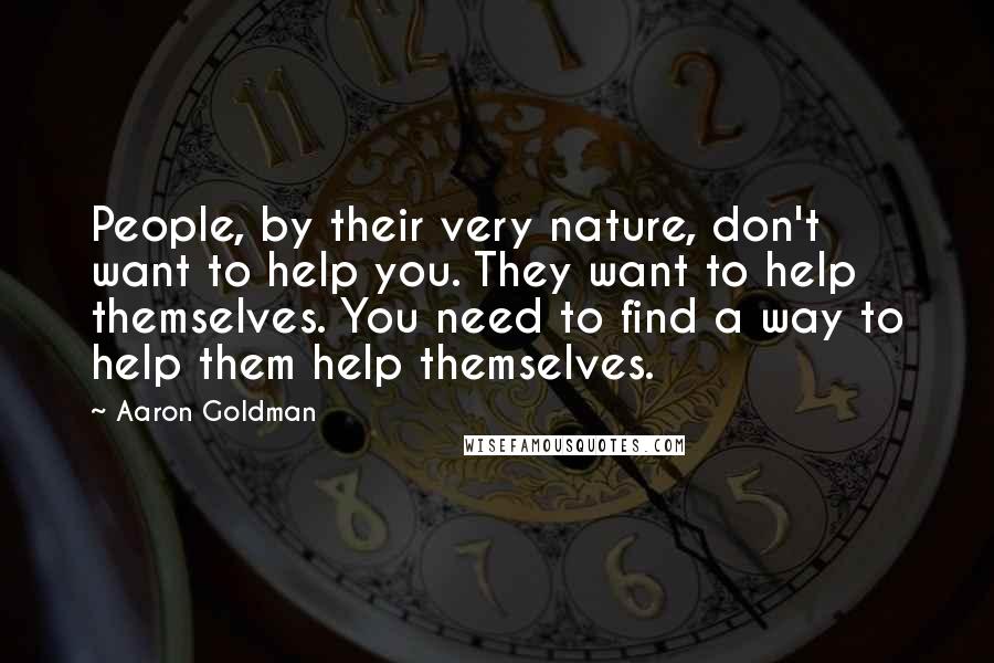 Aaron Goldman Quotes: People, by their very nature, don't want to help you. They want to help themselves. You need to find a way to help them help themselves.