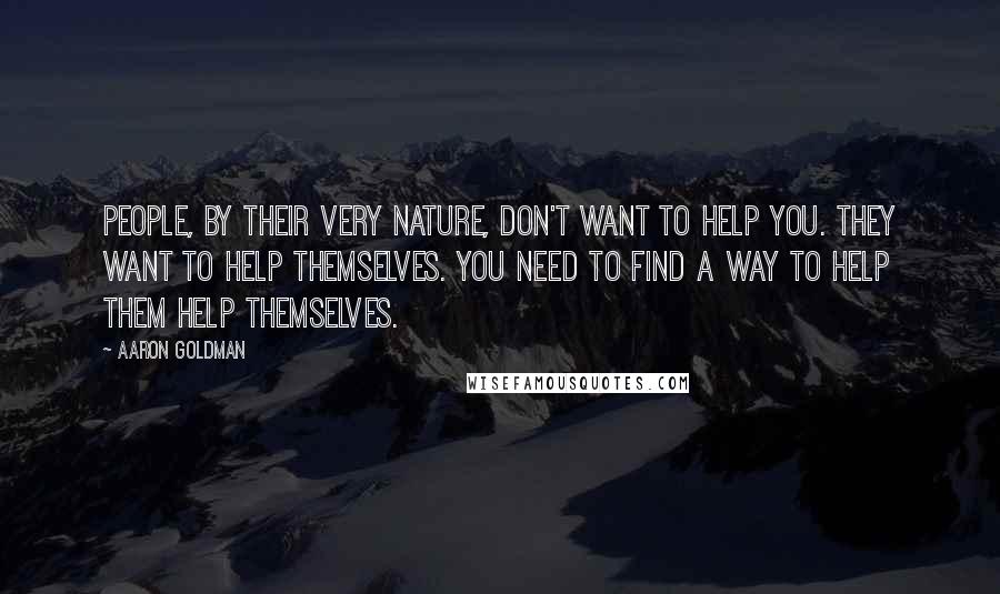 Aaron Goldman Quotes: People, by their very nature, don't want to help you. They want to help themselves. You need to find a way to help them help themselves.