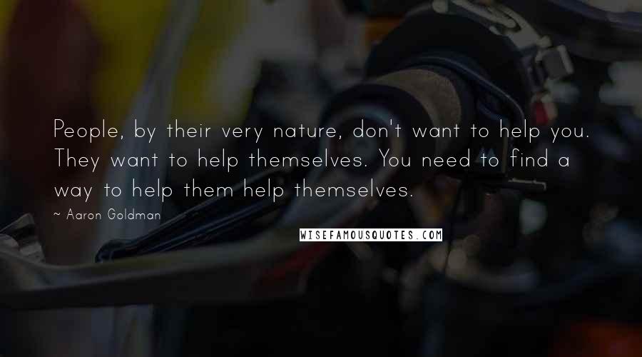 Aaron Goldman Quotes: People, by their very nature, don't want to help you. They want to help themselves. You need to find a way to help them help themselves.