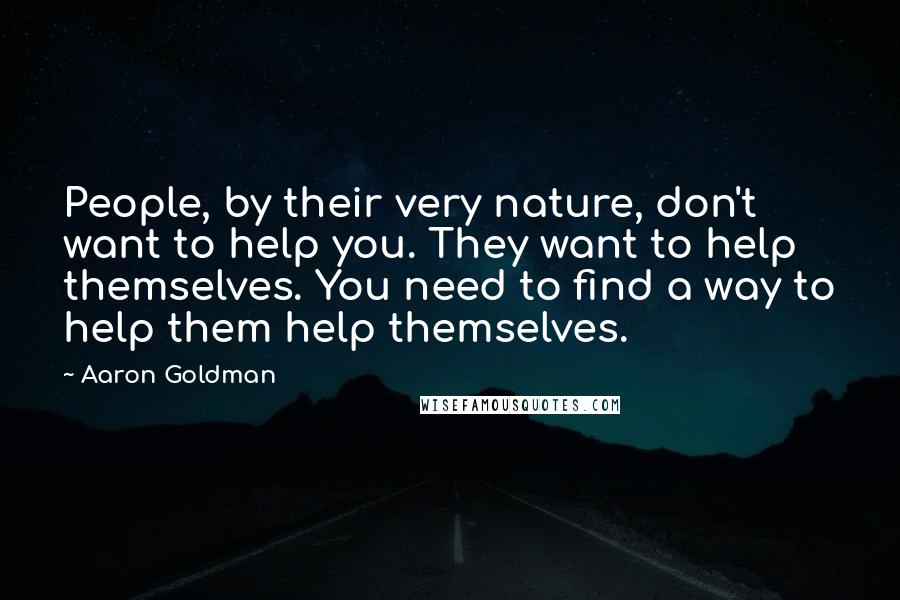 Aaron Goldman Quotes: People, by their very nature, don't want to help you. They want to help themselves. You need to find a way to help them help themselves.
