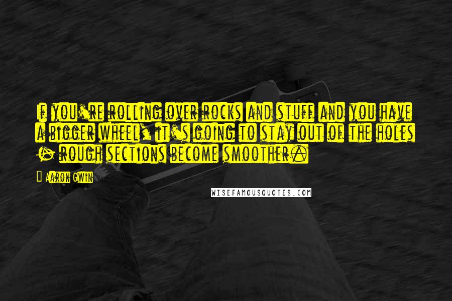 Aaron Gwin Quotes: If you're rolling over rocks and stuff and you have a bigger wheel, it's going to stay out of the holes - rough sections become smoother.