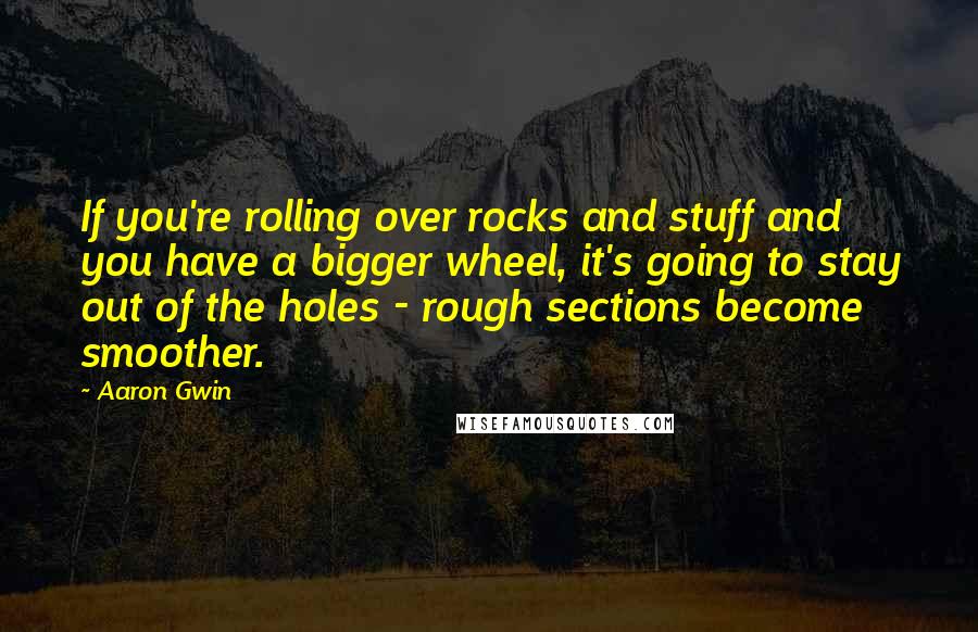 Aaron Gwin Quotes: If you're rolling over rocks and stuff and you have a bigger wheel, it's going to stay out of the holes - rough sections become smoother.