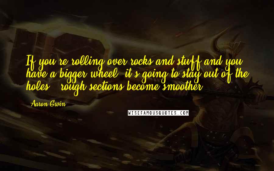 Aaron Gwin Quotes: If you're rolling over rocks and stuff and you have a bigger wheel, it's going to stay out of the holes - rough sections become smoother.