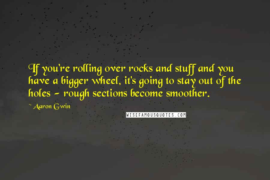 Aaron Gwin Quotes: If you're rolling over rocks and stuff and you have a bigger wheel, it's going to stay out of the holes - rough sections become smoother.