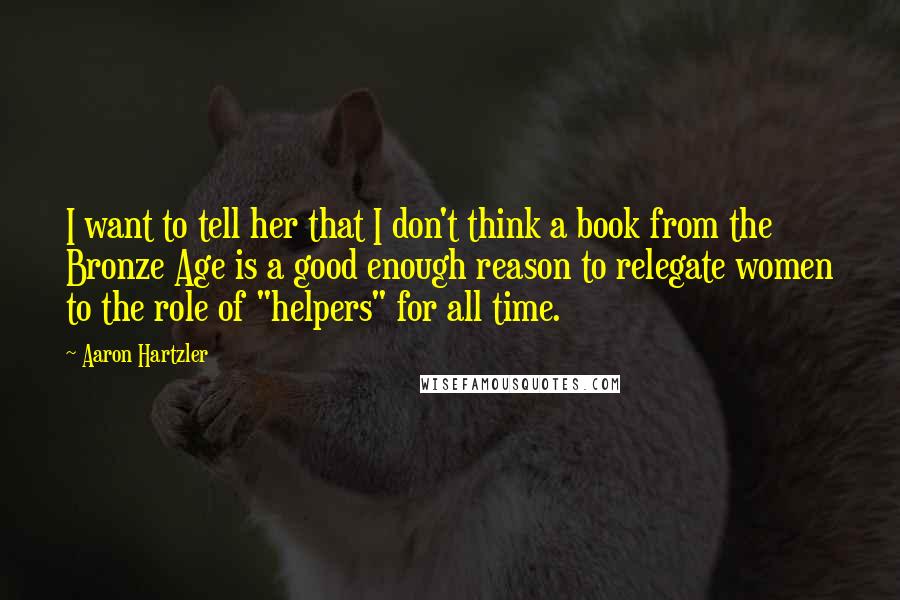 Aaron Hartzler Quotes: I want to tell her that I don't think a book from the Bronze Age is a good enough reason to relegate women to the role of "helpers" for all time.
