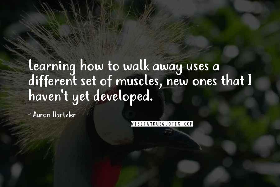 Aaron Hartzler Quotes: Learning how to walk away uses a different set of muscles, new ones that I haven't yet developed.