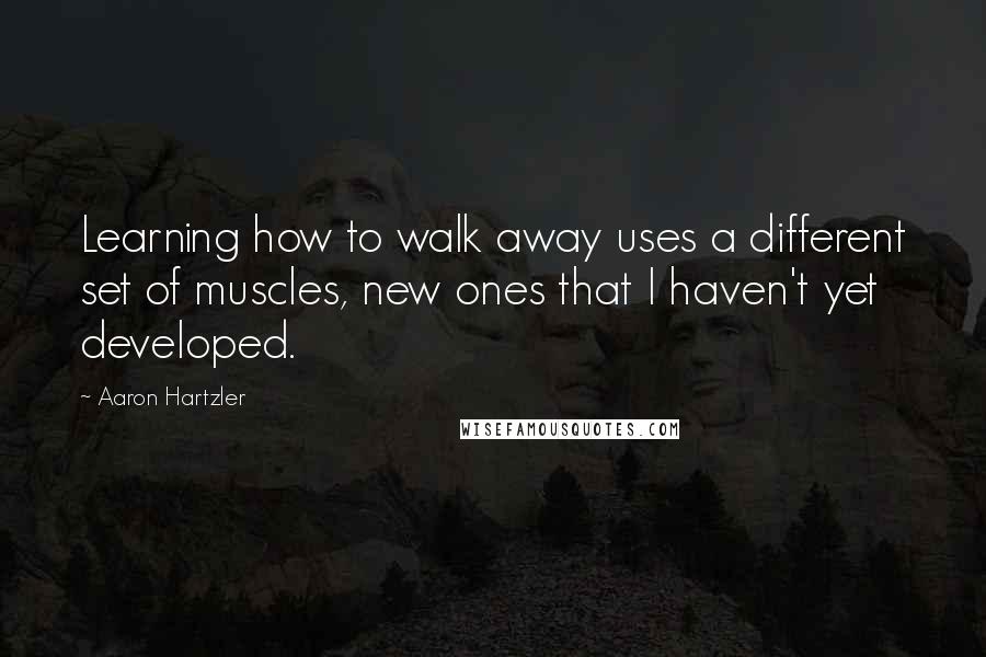 Aaron Hartzler Quotes: Learning how to walk away uses a different set of muscles, new ones that I haven't yet developed.