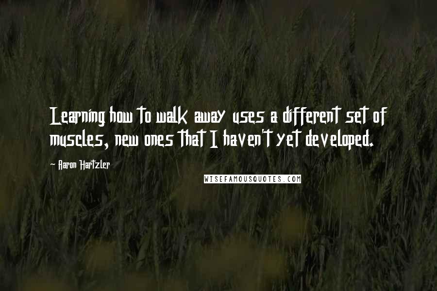 Aaron Hartzler Quotes: Learning how to walk away uses a different set of muscles, new ones that I haven't yet developed.