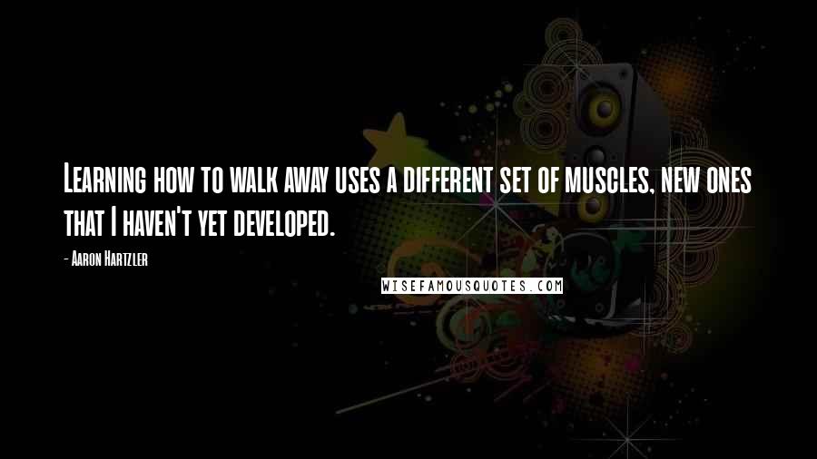 Aaron Hartzler Quotes: Learning how to walk away uses a different set of muscles, new ones that I haven't yet developed.