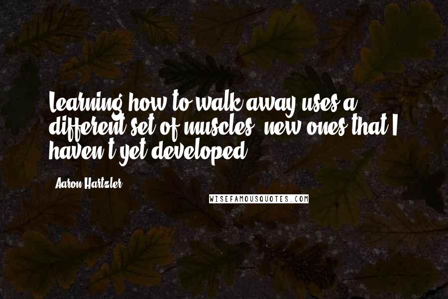 Aaron Hartzler Quotes: Learning how to walk away uses a different set of muscles, new ones that I haven't yet developed.