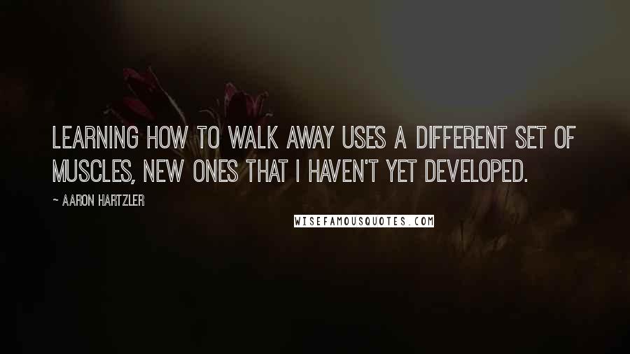 Aaron Hartzler Quotes: Learning how to walk away uses a different set of muscles, new ones that I haven't yet developed.