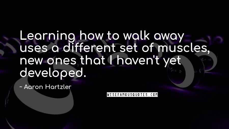 Aaron Hartzler Quotes: Learning how to walk away uses a different set of muscles, new ones that I haven't yet developed.