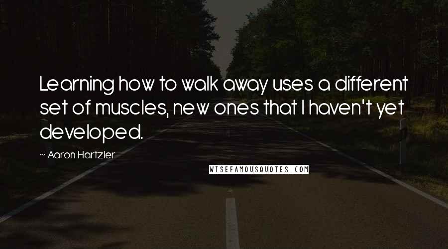 Aaron Hartzler Quotes: Learning how to walk away uses a different set of muscles, new ones that I haven't yet developed.