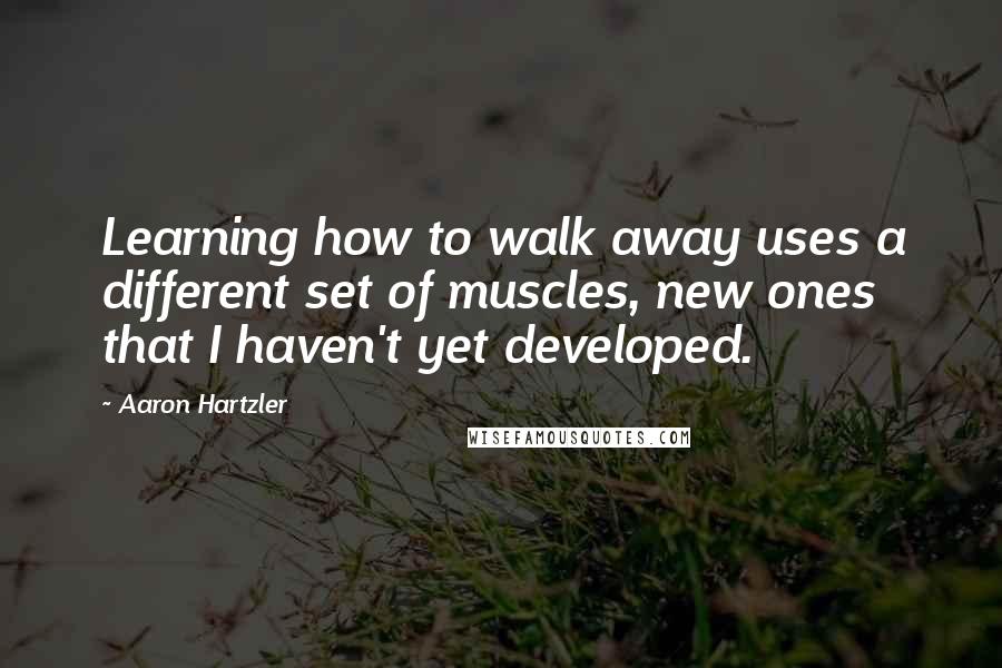 Aaron Hartzler Quotes: Learning how to walk away uses a different set of muscles, new ones that I haven't yet developed.