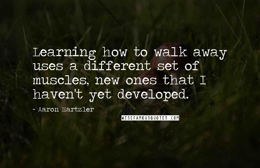 Aaron Hartzler Quotes: Learning how to walk away uses a different set of muscles, new ones that I haven't yet developed.