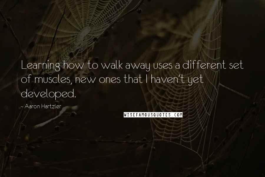 Aaron Hartzler Quotes: Learning how to walk away uses a different set of muscles, new ones that I haven't yet developed.